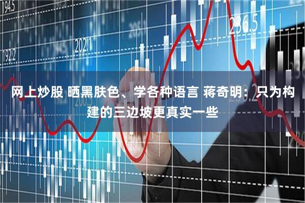 网上炒股 晒黑肤色、学各种语言 蒋奇明：只为构建的三边坡更真实一些