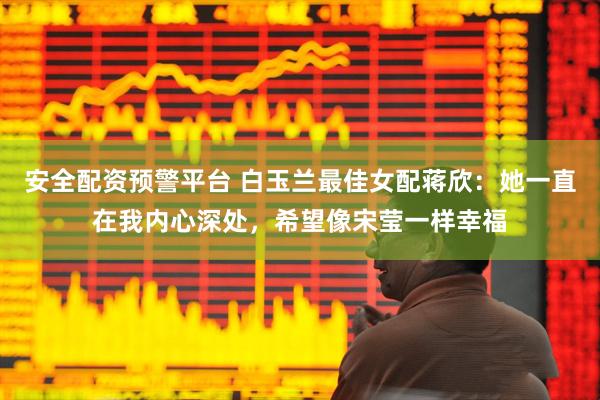 安全配资预警平台 白玉兰最佳女配蒋欣：她一直在我内心深处，希望像宋莹一样幸福