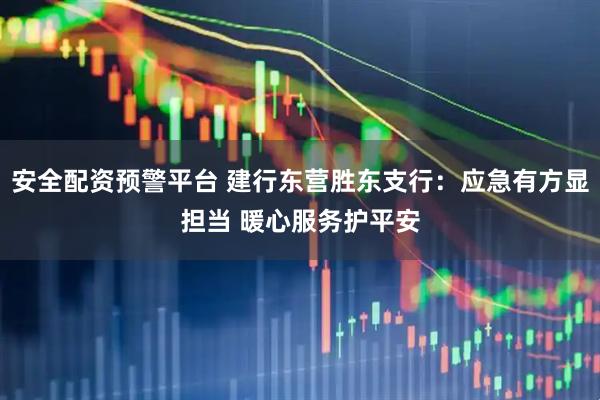 安全配资预警平台 建行东营胜东支行：应急有方显担当 暖心服务护平安