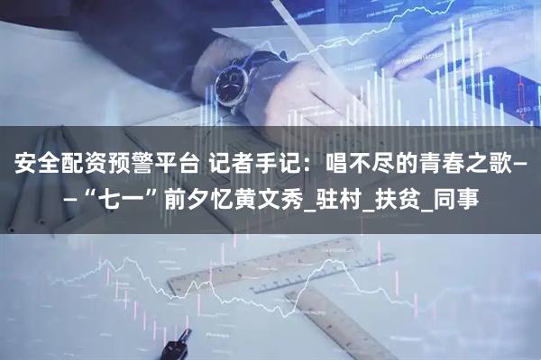 安全配资预警平台 记者手记：唱不尽的青春之歌——“七一”前夕忆黄文秀_驻村_扶贫_同事