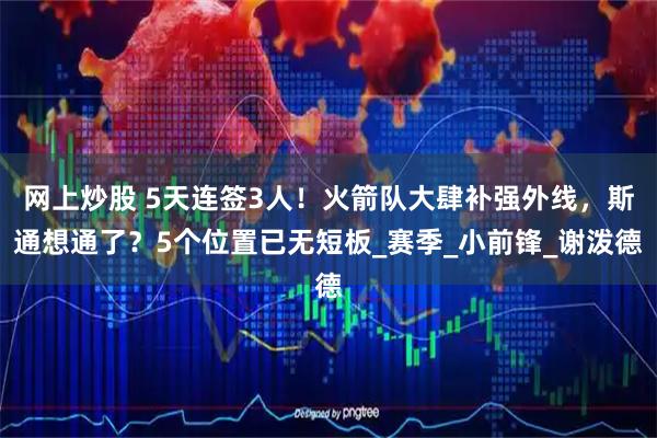 网上炒股 5天连签3人！火箭队大肆补强外线，斯通想通了？5个位置已无短板_赛季_小前锋_谢泼德