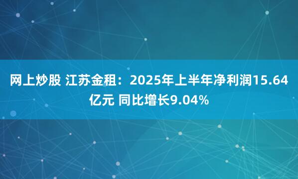 网上炒股 江苏金租：2025年上半年净利润15.64亿元 同比增长9.04%