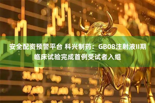 安全配资预警平台 科兴制药：GB08注射液II期临床试验完成首例受试者入组