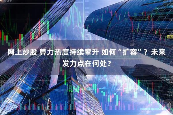 网上炒股 算力热度持续攀升 如何“扩容”？未来发力点在何处？