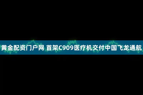 黄金配资门户网 首架C909医疗机交付中国飞龙通航
