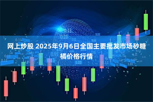 网上炒股 2025年9月6日全国主要批发市场砂糖橘价格行情