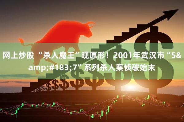 网上炒股 “杀人魔王”现原形！2001年武汉市“5&#183;7”系列杀人案侦破始末
