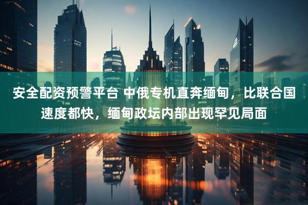 安全配资预警平台 中俄专机直奔缅甸，比联合国速度都快，缅甸政坛内部出现罕见局面
