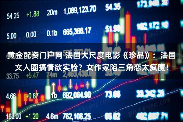 黄金配资门户网 法国大尺度电影《珍品》：法国文人圈搞情欲实验？女作家陷三角恋太疯魔！