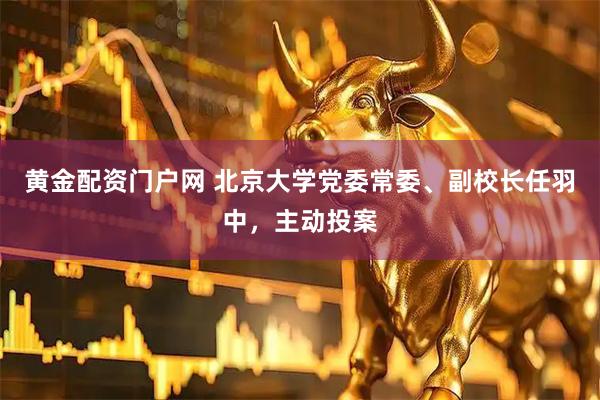 黄金配资门户网 北京大学党委常委、副校长任羽中，主动投案