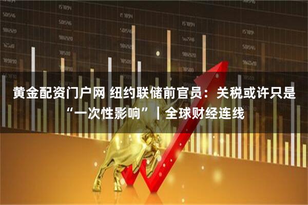黄金配资门户网 纽约联储前官员：关税或许只是“一次性影响”｜全球财经连线