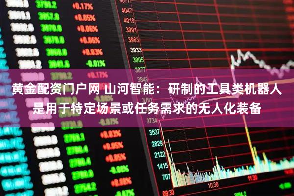 黄金配资门户网 山河智能：研制的工具类机器人是用于特定场景或任务需求的无人化装备
