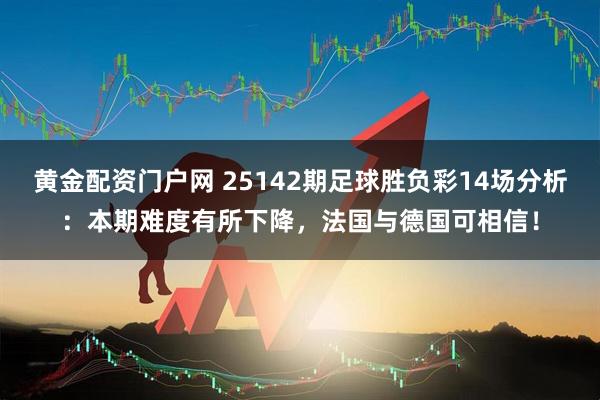 黄金配资门户网 25142期足球胜负彩14场分析：本期难度有所下降，法国与德国可相信！