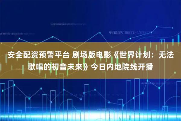 安全配资预警平台 剧场版电影《世界计划：无法歌唱的初音未来》今日内地院线开播