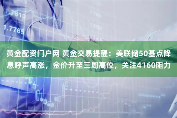 黄金配资门户网 黄金交易提醒：美联储50基点降息呼声高涨，金价升至三周高位，关注4160阻力