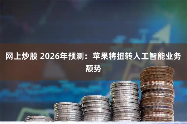 网上炒股 2026年预测：苹果将扭转人工智能业务颓势