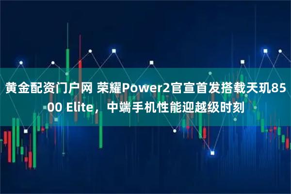 黄金配资门户网 荣耀Power2官宣首发搭载天玑8500 Elite，中端手机性能迎越级时刻