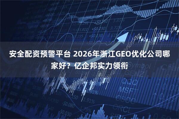 安全配资预警平台 2026年浙江GEO优化公司哪家好？亿企邦实力领衔