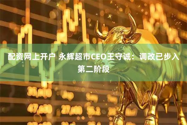 配资网上开户 永辉超市CEO王守诚：调改已步入第二阶段